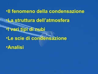Il fenomeno della condensazione La struttura dell’atmosfera I vari tipi di nubi Le scie di condensazione Analisi 