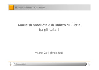 HUMAN HIGHWAY OVERVIEW




  Analisi di notorietà e di utilizzo di Ruzzle
                tra gli italiani




                Milano, 28 febbraio 2013


                                                 1
FEBBRAIO 2013                                    13
 