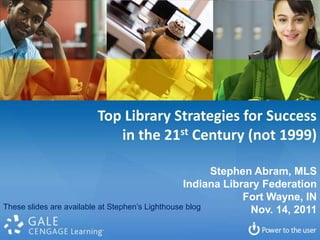 Top Library Strategies for Success
                         in the 21st Century (not 1999)

                                                        Stephen Abram, MLS
                                                  Indiana Library Federation
                                                              Fort Wayne, IN
These slides are available at Stephen’s Lighthouse blog        Nov. 14, 2011
 