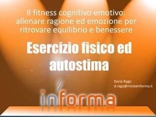 Il fitness cognitivo emotivo:
allenare ragione ed emozione per
 ritrovare equilibrio e benessere

  Esercizio fisico ed
      autostima
                          Dario Rago
                          d.rago@rivistainforma.it
 