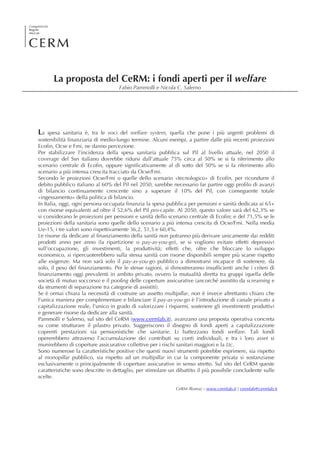 La proposta del CeRM: i fondi aperti per il welfare
                                    Fabio Pammolli e Nicola C. Salerno




La spesa sanitaria è, tra le voci del welfare system, quella che pone i più urgenti problemi di
sostenibilità finanziaria di medio-lungo termine. Alcuni esempi, a partire dalle più recenti proiezioni
Ecofin, Ocse e Fmi, ne danno percezione.
Per stabilizzare l’incidenza della spesa sanitaria pubblica sul Pil al livello attuale, nel 2050 il
coverage del Ssn italiano dovrebbe ridursi dall’attuale 75% circa al 50% se si fa riferimento allo
scenario centrale di Ecofin, oppure significativamente al di sotto del 50% se si fa riferimento allo
scenario a più intensa crescita tracciato da Ocse/Fmi.
Secondo le proiezioni Ocse/Fmi o quelle dello scenario «tecnologico» di Ecofin, per ricondurre il
debito pubblico italiano al 60% del Pil nel 2050, sarebbe necessario far partire oggi profilo di avanzi
di bilancio continuamente crescente sino a superare il 10% del Pil, con conseguente totale
«ingessamento» della politica di bilancio.
In Italia, oggi, ogni persona occupata finanzia la spesa pubblica per pensioni e sanità dedicata ai 65+
con risorse equivalenti ad oltre il 52,6% del Pil pro-capite. Al 2050, questo valore sarà del 62,3% se
si considerano le proiezioni per pensioni e sanità dello scenario centrale di Ecofin; e del 71,5% se le
proiezioni della sanitaria sono quelle dello scenario a più intensa crescita di Ocse/Fmi. Nella media
Ue-15, i tre valori sono rispettivamente 36,2, 51,5 e 60,4%.
Le risorse da dedicare al finanziamento della sanità non potranno più derivare unicamente dai redditi
prodotti anno per anno (la ripartizione o pay-as-you-go), se si vogliono evitare effetti depressivi
sull’occupazione, gli investimenti, la produttività; effetti che, oltre che bloccare lo sviluppo
economico, si ripercuoterebbero sulla stessa sanità con risorse disponibili sempre più scarse rispetto
alle esigenze. Ma non sarà solo il pay-as-you-go pubblico a dimostrarsi incapace di sostenere, da
solo, il peso del finanziamento. Per le stesse ragioni, si dimostreranno insufficienti anche i criteri di
finanziamento oggi prevalenti in ambito privato, ovvero la mutualità diretta tra gruppi (quella delle
società di mutuo soccorso) e il pooling delle coperture assicurative (ancorché assistito da screaming e
da strumenti di separazione tra categorie di assistiti).
Se è ormai chiara la necessità di costruire un assetto multipillar, non è invece altrettanto chiaro che
l’unica maniera per complementare e bilanciare il pay-as-you-go è l’introduzione di canale privato a
capitalizzazione reale, l’unico in grado di valorizzare i risparmi, sostenere gli investimenti produttivi
e generare risorse da dedicare alla sanità.
Pammolli e Salerno, sul sito del CeRM (www.cermlab.it), avanzano una proposta operativa concreta
su come strutturare il pilastro privato. Suggeriscono il disegno di fondi aperti a capitalizzazione
coprenti prestazioni sia pensionistiche che sanitarie. Li battezzano fondi welfare. Tali fondi
opererebbero attraverso l’accumulazione dei contributi su conti individuali, e tra i loro asset si
munirebbero di coperture assicurative collettive per i rischi sanitari maggiori e la Ltc.
Sono numerose la caratteristiche positive che questi nuovi strumenti potrebbe esprimere, sia rispetto
al monopillar pubblico, sia rispetto ad un multipillar in cui la componente privata si sostanziasse
esclusivamente o principalmente di coperture assicurative in senso stretto. Sul sito del CeRM queste
caratteristiche sono descritte in dettaglio, per stimolare un dibattito il più possibile concludente sulle
scelte.

                                                             CeRM (Roma) – www.cermlab.it | cermlab@cermlab.it
 