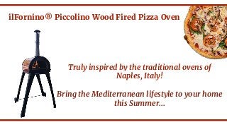 ilFornino® Piccolino Wood Fired Pizza Oven
Truly inspired by the traditional ovens of
Naples, Italy!
Bring the Mediterranean lifestyle to your home
this Summer...
 