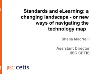 Standards and eLearning: a changing landscape - or new ways of navigating the technology map  Sheila MacNeill Assistant Director JISC CETIS 