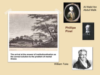 Phillipe
Pinel
The arrival at the answer of institutionalisation as
the correct solution to the problem of mental
illness
Al Walid Ibn
Abdul Malik
William Tuke
 
