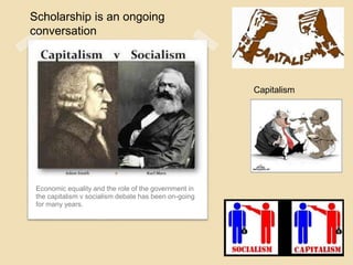 Economic equality and the role of the government in
the capitalism v socialism debate has been on-going
for many years.
Scholarship is an ongoing
conversation
Capitalism
 