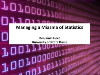 Managing a Miasma of Statistics

            Benjamin Heet
       University of Notre Dame




            http://www.binary-finary.com/wp-content/uploads/2010/01/Binary-Finary-1998-The-2010-Remixes.jpg
 