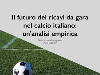 Il futuro dei ricavi da gara
nel calcio italiano:
un’analisi empirica
Tesi di laurea in Management	
Chiara Cappellari
 