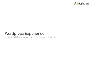 Wordpress Experience
il futuro dell’esperienza d’uso in wordpress
 