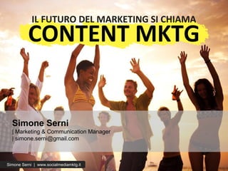 Simone Serni
| Marketing & Communication Manager
| simone.serni@gmail.com
IL FUTURO DEL MARKETING SI CHIAMA
CONTENT MKTG
Simone Serni | www.socialmediamktg.it
 