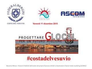 Venerdi 11 dicembre 2015
Massimo Milone il futuro è GLOCAL dall'analisi del proprio business LOCALE al destination e Social media marketing GLOBALE
#costadelvesuvio
 