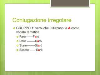Coniugazione irregolare
 GRUPPO 1: verbi che utilizzano la A come
vocale tematica
 Fare-------Farò
 Dare --------Darò
 Stare--------Starò
 Essere-------Sarò
 