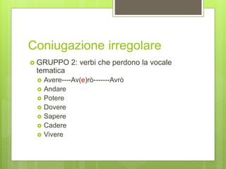 Coniugazione irregolare
 GRUPPO 2: verbi che perdono la vocale
tematica
 Avere----Av(e)rò-------Avrò
 Andare
 Potere
 Dovere
 Sapere
 Cadere
 Vivere
 