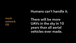 mesh  
network 
OS
Humans can’t handle it.
There will be more
UAVs in the sky in 10
years than all aerial
vehicles ever made.
 