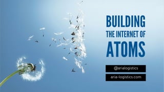 THE INTERNET OF
ATOMS
BUILDING
aria-logistics.com
@arialogistics
 