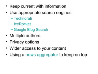 Keep current with information Use appropriate search engines Technorati IceRocket Google Blog Search Multiple authors Privacy options Wider access to your content Using a  news aggregator  to keep on top 