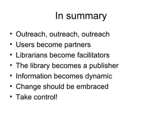In summary Outreach, outreach, outreach Users become partners Librarians become facilitators The library becomes a publisher Information becomes dynamic Change should be embraced Take control! 