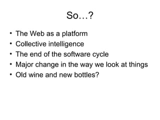 So…? The Web as a platform Collective intelligence The end of the software cycle Major change in the way we look at things Old wine and new bottles? 