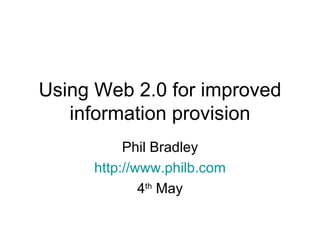 Using Web 2.0 for improved information provision Phil Bradley http://www.philb.com 4 th  May 