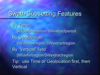 Swath Subsetting Features
By Time
– SWdeftimeperiod/SWextractperiod

By Geolocation
– SWdefboxregion/SWextractregion

By “Vertical” field
– SWdefvrtregion/SWextractregion

Tip: use Time or Geolocation first, then
Vertical
7

 