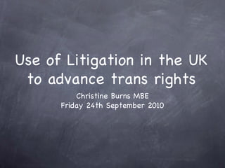 Use of Litigation in the UK
 to advance trans rights
          Christine Burns MBE
      Friday 24th September 2010
 