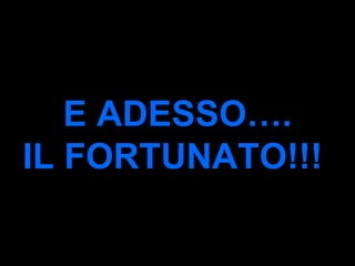 E ADESSO…. IL FORTUNATO!!!   