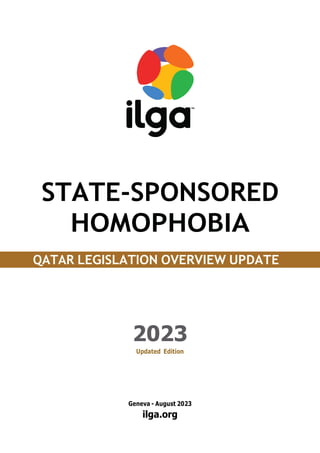 STATE-SPONSORED
HOMOPHOBIA
QATAR LEGISLATION OVERVIEW UPDATE
2023
Updated Edition
Geneva - August 2023
ilga.org
TM
 