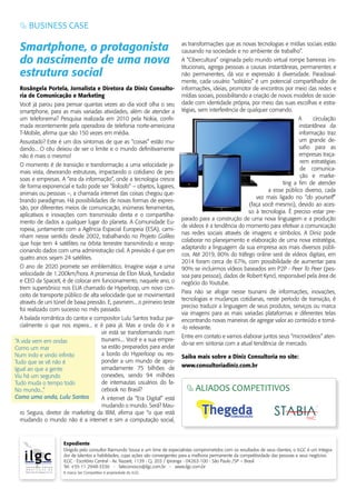 Expediente
Dirigido pelo consultor Raimundo Sousa e um time de especialistas comprometidos com os resultados de seus clientes, o ILGC é um Integra-
dor de talentos e habilidades, cujas ações são convergentes para a melhoria permanente da competitividade das pessoas e seus negócios.
ILGC - Escritório Central - Av. Nazaré, 1139 - Cj. 203 / Ipiranga - 04263-100 - São Paulo /SP – Brasil
Tel: +55 11 2948-3336 - faleconosco@ilgc.com.br - www.ilgc.com.br
A marca Ser Competitivo é propriedade do ILGC.
Rosângela Portela, Jornalista e Diretora da Diniz Consulto-
ria de Comunicação e Marketing
Você já parou para pensar quantas vezes ao dia você olha o seu
smartphone, para as mais variadas atividades, além de atender a
um telefonema? Pesquisa realizada em 2010 pela Nokia, conﬁr-
mada recentemente pela operadora de telefonia norte-americana
T-Mobile, aﬁrma que são 150 vezes em média.
Assustado? Este é um dos sintomas de que as “coisas” estão mu-
dando... O céu deixou de ser o limite e o mundo deﬁnitivamente
não é mais o mesmo!
O momento é de transição e transformação a uma velocidade ja-
mais vista, devorando estruturas, impactando o cotidiano de pes-
soas e empresas. A “era da informação”, onde a tecnologia cresce
de forma exponencial e tudo pode ser “linkado” – objetos, lugares,
animais ou pessoas –, a chamada internet das coisas chegou que-
brando paradigmas. Há possibilidades de novas formas de expres-
são, por diferentes meios de comunicação, inúmeras ferramentas,
aplicativos e inovações com transmissão direta e o compartilha-
mento de dados a qualquer lugar do planeta. A Comunidade Eu-
ropeia, juntamente com a Agência Espacial Europeia (ESA), cami-
nham nesse sentido desde 2002, trabalhando no Projeto Galileo
que hoje tem 4 satélites na órbita terrestre transmitindo e recep-
cionando dados com uma administração civil. A previsão é que em
quatro anos sejam 24 satélites.
O ano de 2020 promete ser emblemático. Imagine viajar a uma
velocidade de 1.200km/hora. A promessa de Elon Musk, fundador
e CEO da SpaceX, é de colocar em funcionamento, naquele ano, o
trem supersônico nos EUA chamado de Hyperloop, um novo con-
ceito de transporte público de alta velocidade que se movimentará
através de um túnel de baixa pressão. E, pasmem... o primeiro teste
foi realizado com sucesso no mês passado.
A balada romântica do cantor e compositor Lulu Santos traduz par-
cialmente o que nos espera... e é para já. Mas a onda do ir e
vir está se transformando num
tsunami.... Você e a sua empre-
sa estão preparados para andar
a bordo do Hyperloop ou res-
ponder a um mundo de apro-
ximadamente 75 bilhões de
conexões, sendo 94 milhões
de internautas usuários do fa-
cebook no Brasil?
A internet da “Era Digital” está
mudando o mundo. Será? Mau-
ro Segura, diretor de marketing da IBM, aﬁrma que “o que está
mudando o mundo não é a internet e sim a computação social,
ALIADOS COMPETITIVOS
Smartphone, o protagonista
do nascimento de uma nova
estrutura social
BUSINESS CASE
as transformações que as novas tecnologias e mídias sociais estão
causando na sociedade e no ambiente de trabalho”.
A “Cibercultura” originada pelo mundo virtual rompe barreiras ins-
titucionais, agrega pessoas a causas instantâneas, permanentes e
não permanentes, dá voz e expressão à diversidade. Paradoxal-
mente, cada usuário “solitário” é um potencial compartilhador de
informações, ideias, promotor de encontros por meio das redes e
mídias sociais, possibilitando a criação de novos modelos de socie-
dade com identidade própria, por meio das suas escolhas e estra-
tégias, sem interferência de qualquer comando.
A circulação
instantânea da
informação traz
um grande de-
saﬁo para as
empresas traça-
rem estratégias
de comunica-
ção e marke-
ting a ﬁm de atender
a esse público diverso, cada
vez mais ligado no “do yourself”
(faça você mesmo), devido ao aces-
so à tecnologia. É preciso estar pre-
parado para a construção de uma nova linguagem e a produção
de vídeos é a tendência do momento para efetivar a comunicação
nas redes sociais através de imagens e símbolos. A Diniz pode
colaborar no planejamento e elaboração de uma nova estratégia,
adaptando a linguagem da sua empresa aos mais diversos públi-
cos. Até 2019, 80% do tráfego online será de vídeos digitais, em
2014 foram cerca de 67%, com possibilidade de aumentar para
90% se incluirmos vídeos baseados em P2P - Peer To Peer (pes-
soa para pessoa), dados de Robert Kyncl, responsável pela área de
negócio do Youtube.
Para não se afogar nesse tsunami de informações, inovações,
tecnologias e mudanças cotidianas, neste período de transição, é
preciso traduzir a linguagem de seus produtos, serviços ou marca
via imagens para as mais variadas plataformas e diferentes telas
encontrando novas maneiras de agregar valor ao conteúdo e torná-
-lo relevante.
Entre em contato e vamos elaborar juntos seus “microvídeos“ aten-
do-se em sintonia com a atual tendência de mercado.
Saiba mais sobre a Diniz Consultoria no site:
www.consultoriadiniz.com.br
“A vida vem em ondas
Como um mar
Num indo e vindo inﬁnito
Tudo que se vê não é
Igual ao que a gente
Viu há um segundo
Tudo muda o tempo todo
No mundo...”
Como uma onda, Lulu Santos
ting a ﬁm de atender
a esse público diverso, cada
vez mais ligado no “
(faça você mesmo), devido ao aces-
so à tecnologia. É preciso estar pre-
 