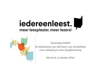 Studiedag VVBAD
De bibliotheek van 100 talen: van struikelblok
naar uitdaging in onze (jeugd)werking
Bib Genk, 6 oktober 2016
 
