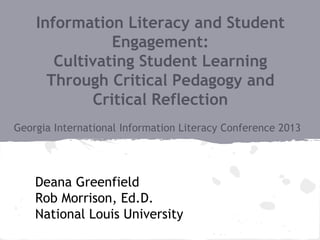 Deana Greenfield
Rob Morrison, Ed.D.
National Louis University
Information Literacy and Student
Engagement:
Cultivating Student Learning
Through Critical Pedagogy and
Critical Reflection
Georgia International Information Literacy Conference 2013
 