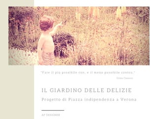 IL GIARDINO DELLE DELIZIE
Progetto di Piazza indipendenza a Verona
AF DESIGNER
"Fare il più possibile con, e il meno possibile contro."
Gillès Clèment
 