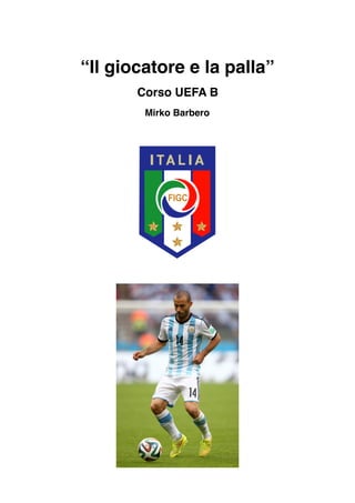 “Il giocatore e la palla”
Corso UEFA B
Mirko Barbero
 