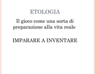 ETOLOGIA
Il gioco come una sorta di
preparazione alla vita reale
IMPARARE A INVENTARE

 
