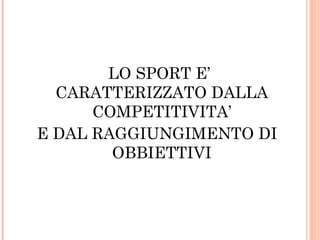 LO SPORT E’
CARATTERIZZATO DALLA
COMPETITIVITA’
E DAL RAGGIUNGIMENTO DI
OBBIETTIVI

 