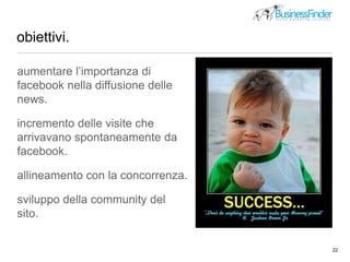 obiettivi.
22
aumentare l’importanza di
facebook nella diffusione delle
news.
incremento delle visite che
arrivavano spontaneamente da
facebook.
allineamento con la concorrenza.
sviluppo della community del
sito.
 