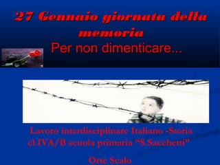 27 Gennaio giornata della
memoria
Per non dimenticare...

Lavoro interdisciplinare Italiano -Storia
cl.IVA/B scuola primaria “S.Sacchetti”
Orte Scalo

 