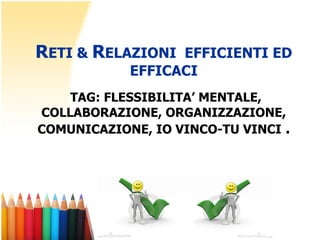 R ETI &  R ELAZIONI  EFFICIENTI ED EFFICACI TAG: FLESSIBILITA’ MENTALE, COLLABORAZIONE, ORGANIZZAZIONE, COMUNICAZIONE, IO VINCO-TU VINCI  . 