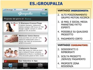 ES.:GROUPALIA VANTAGGI  INSERZIONISTA : ALTO POSIZIONAMENTO GRUPPO MOTORI RICERCA  @ MAIL E SOCIAL MEDIA MARKETING FATTO ESPERTI  POSSIBILE SU QUALSIASI PRODOTTO PAGAMENTO CERTO  VANTAGGI  CONSUMATORE : SODDISFATTI O RIMBORSATI SCELTA PRODOTTI /SERVIZI/ PAGAMENTO PROPOSTE ZONA RESIDENZA 