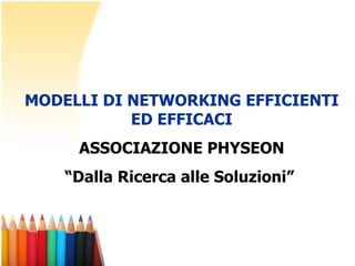 MODELLI DI NETWORKING EFFICIENTI ED EFFICACI ASSOCIAZIONE PHYSEON “ Dalla Ricerca alle Soluzioni”  