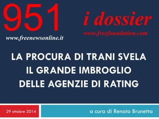 29 ottobre 2014 
a cura di Renato Brunetta 
i dossier 
www.freefoundation.com 
www.freenewsonline.it 
951 
LA PROCURA DI TRANI SVELA 
IL GRANDE IMBROGLIO 
DELLE AGENZIE DI RATING  