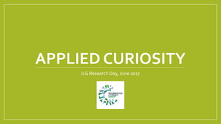 APPLIED CURIOSITY
ILG Research Day, June 2017
 