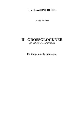 RIVELAZIONI DI DIO


         Jakob Lorber




IL GROSSGLOCKNER
    (IL GRAN CAMPANARO)



  Un Vangelo della montagna.
 