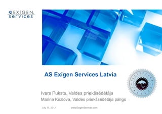 AS Exigen Services Latvia


Ivars Puksts, Valdes priekšsēdētājs
Marina Kozlova, Valdes priekšsēdētāja palīgs
July 17, 2012   www.ExigenServices.com
 
