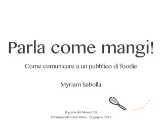 Parla come mangi!
Come comunicare a un pubblico di foodie
Myriam Sabolla
Il gusto del Museo 2.0
Forlimpopoli, Casa Artusi - 24 giugno 2013
 