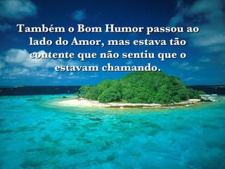 Também o Bom Humor passou ao lado do Amor, mas estava tão contente que não sentiu que o estavam chamando. 