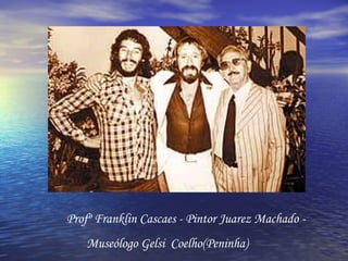 Profº Franklin Cascaes - Pintor Juarez Machado - Museólogo Gelsi  Coelho(Peninha) 