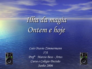 Ilha da magia Ontem e hoje Luis Otavio Zimmermann 1ºA Profº  Marcio Bess - Artes Curso e Colégio Decisão Junho 2006 