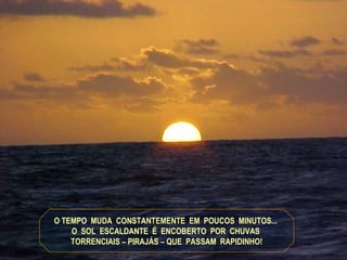 O TEMPO  MUDA  CONSTANTEMENTE  EM  POUCOS  MINUTOS...  O  SOL  ESCALDANTE  É  ENCOBERTO  POR  CHUVAS  TORRENCIAIS – PIRAJÁS – QUE  PASSAM  RAPIDINHO! 