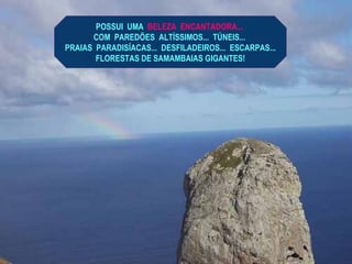 POSSUI  UMA  BELEZA  ENCANTADORA...  COM  PAREDÕES  ALTÍSSIMOS...  TÚNEIS...  PRAIAS  PARADISÍACAS...  DESFILADEIROS...  ESCARPAS... FLORESTAS DE SAMAMBAIAS GIGANTES! 