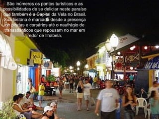 São inúmeros os pontos turísticos e as possibilidades de se deliciar neste paraíso que também é a Capital da Vela no Brasil. Sua história é marcada desde a presença de piratas e corsários até o naufrágio de transatlânticos que repousam no mar em redor de Ilhabela.   