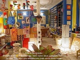 Arte e Decoração    Ilhabela é rica em artesanato, bem como seus artesãos, nativos ou não. São eles que embelezam mais ainda esse lugar. 